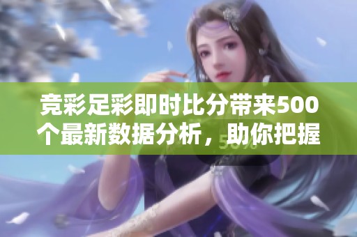 竞彩足彩即时比分带来500个最新数据分析，助你把握投注机会