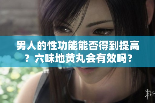 男人的性功能能否得到提高？六味地黄丸会有效吗？