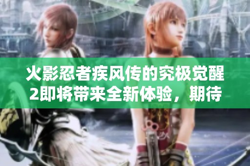 火影忍者疾风传的究极觉醒2即将带来全新体验，期待更多精彩内容！