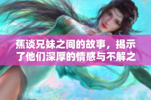 蕉谈兄妹之间的故事，揭示了他们深厚的情感与不解之缘