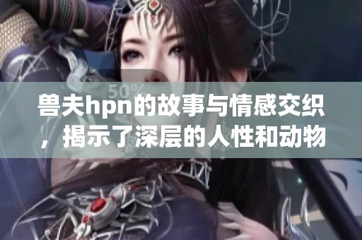 兽夫hpn的故事与情感交织，揭示了深层的人性和动物之间的奇妙关系