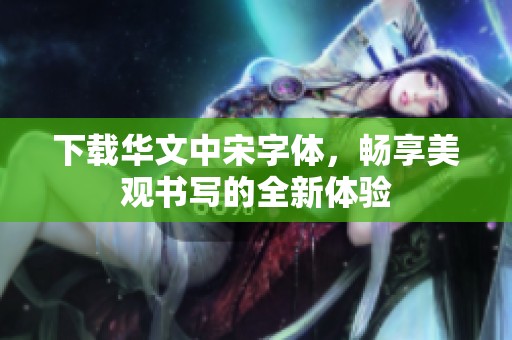 下载华文中宋字体，畅享美观书写的全新体验