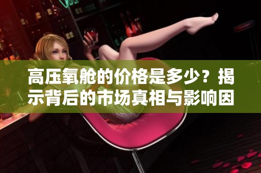 高压氧舱的价格是多少？揭示背后的市场真相与影响因素