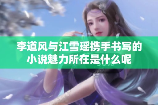 李道风与江雪瑶携手书写的小说魅力所在是什么呢