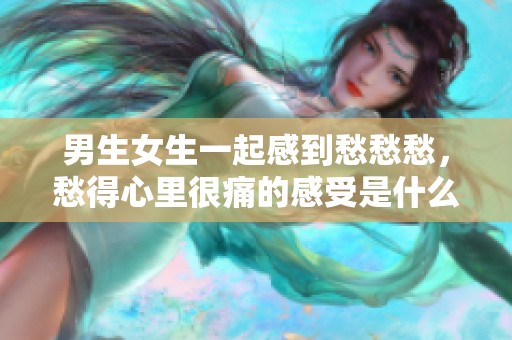 男生女生一起感到愁愁愁，愁得心里很痛的感受是什么呢