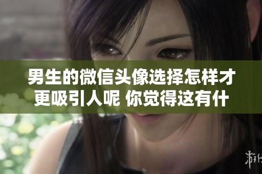 男生的微信头像选择怎样才更吸引人呢 你觉得这有什么特别的含义吗
