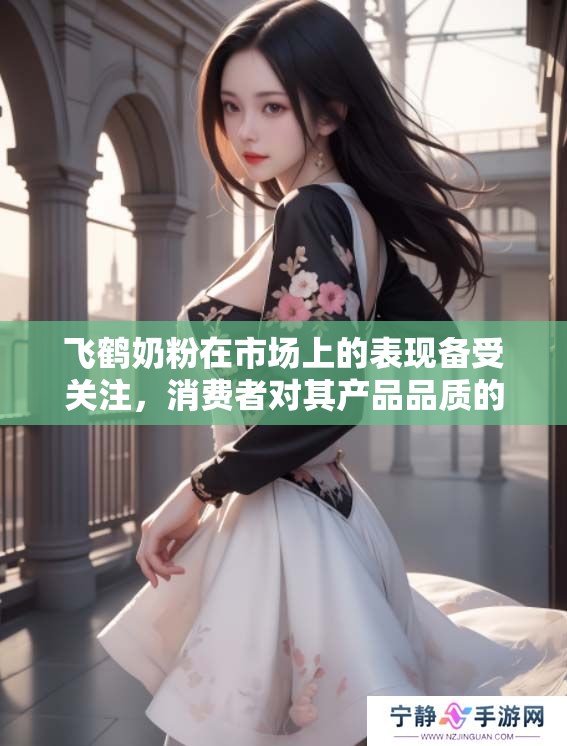 飞鹤奶粉在市场上的表现备受关注，消费者对其产品品质的期待不断提升
