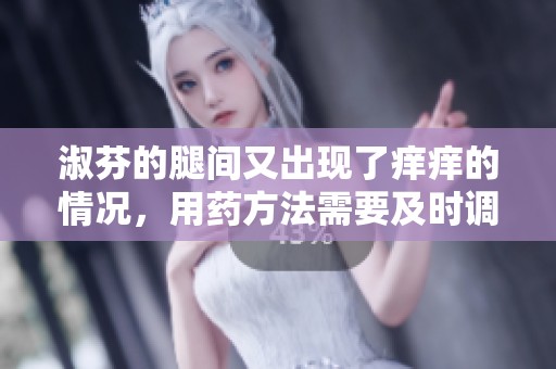 淑芬的腿间又出现了痒痒的情况，用药方法需要及时调整和关注
