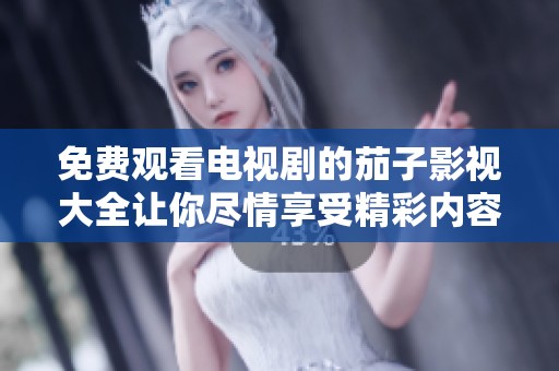免费观看电视剧的茄子影视大全让你尽情享受精彩内容