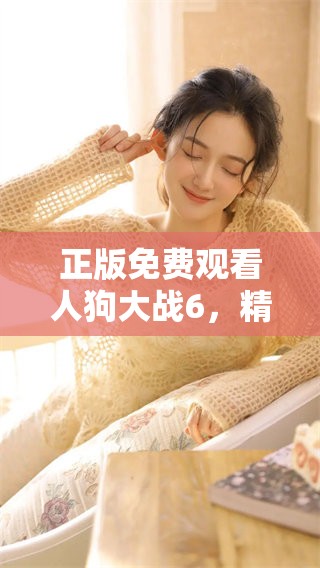 正版免费观看人狗大战6，精彩刺激的对决不容错过