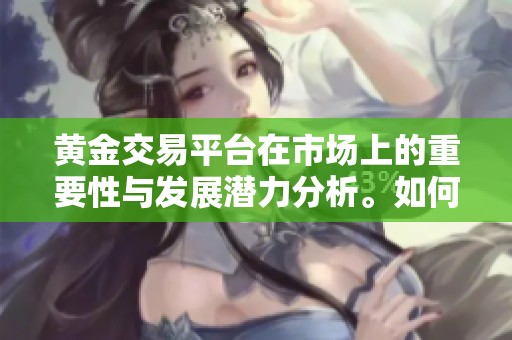 黄金交易平台在市场上的重要性与发展潜力分析。如何选择合适的黄金交易平台呢？