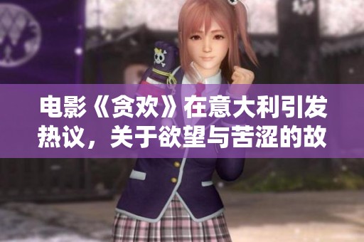 电影《贪欢》在意大利引发热议，关于欲望与苦涩的故事值得深思