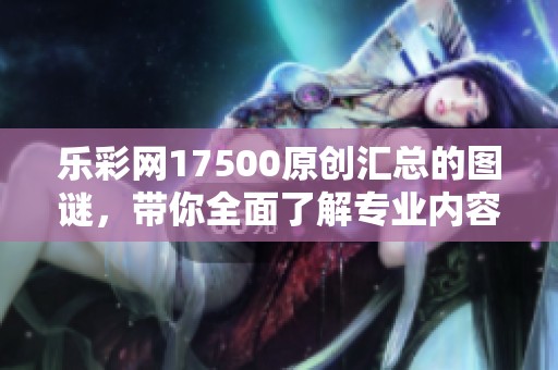 乐**17500原创汇总的图谜，带你全面了解专业内容与解析