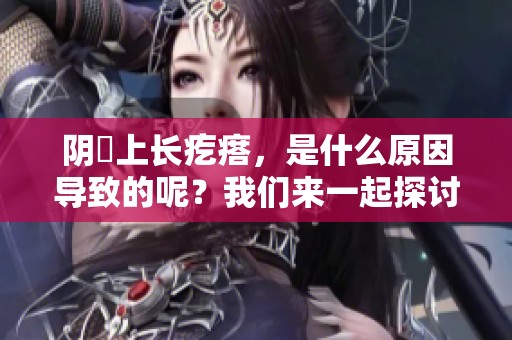 阴脣上长疙瘩，是什么原因导致的呢？我们来一起探讨一下。
