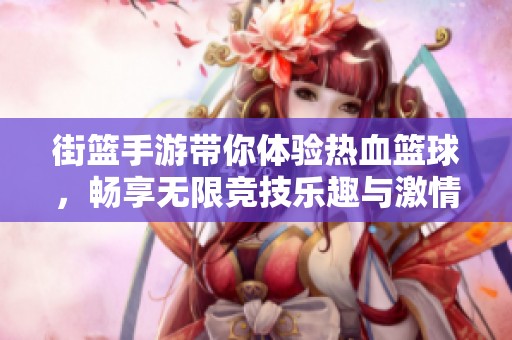 街篮手游带你体验热血篮球，畅享无限竞技乐趣与激情！