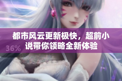 都市风云更新极快，超前小说带你领略全新体验