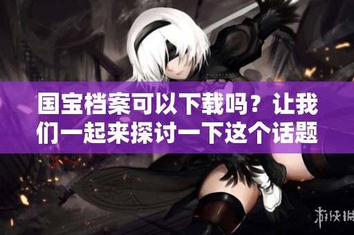 国宝档案可以下载吗？让我们一起来探讨一下这个话题吧！