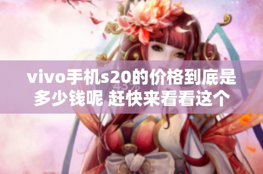 vivo手机s20的价格到底是多少钱呢 赶快来看看这个手机的最新报价吧