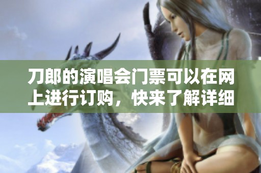 刀郎的演唱会门票可以在网上进行订购，快来了解详细信息吧