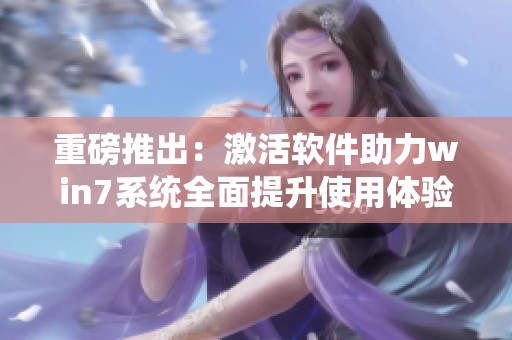 重磅推出：激活软件助力win7系统全面提升使用体验