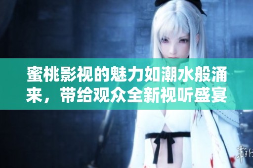 蜜桃影视的魅力如潮水般涌来，带给观众全新视听盛宴