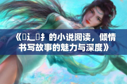 《喿辶畐扌的小说阅读，倾情书写故事的魅力与深度》