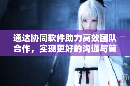 通达协同软件助力高效团队合作，实现更好的沟通与管理方式