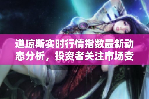道琼斯实时行情指数最新动态分析，投资者关注市场变化情况。