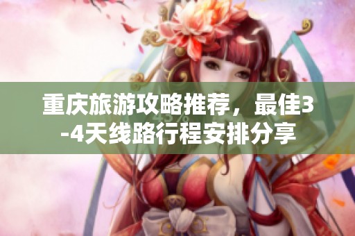 重庆旅游攻略推荐，最佳3-4天线路行程安排分享