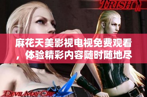 麻花天美影视电视免费观看，体验精彩内容随时随地尽在掌握之中