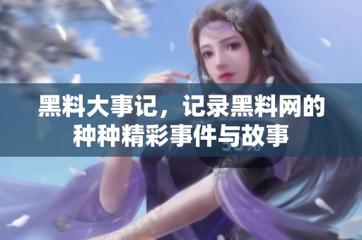 黑料大事记，记录黑料网的种种精彩事件与故事