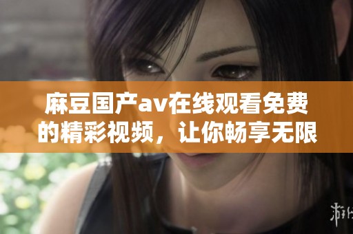麻豆国产**在线观看免费的精彩视频，让你畅享无限乐趣和刺激体验！