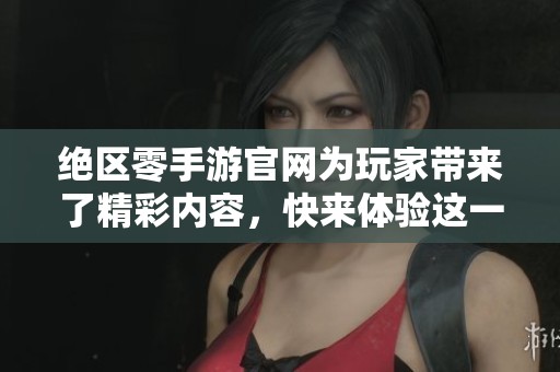 绝区零手游官网为玩家带来了精彩内容，快来体验这一全新游戏吧！