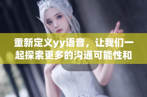 重新定义yy语音，让我们一起探索更多的沟通可能性和无限乐趣