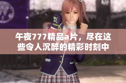 午夜777精品**，尽在这些令人沉醉的精彩时刻中