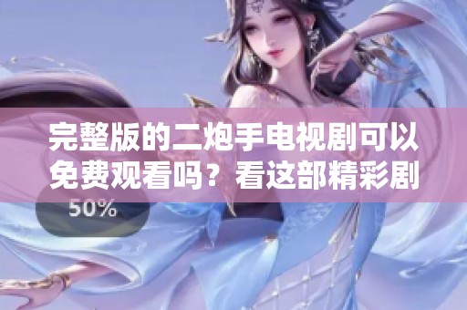 完整版的二炮手电视剧可以免费观看吗？看这部精彩剧集的最新方法解析！