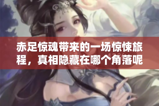 赤足惊魂带来的一场惊悚旅程，真相隐藏在哪个角落呢