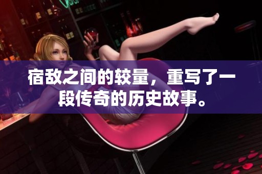 宿敌之间的较量，重写了一段传奇的历史故事。