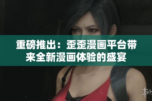 重磅推出：歪歪漫画平台带来全新漫画体验的盛宴