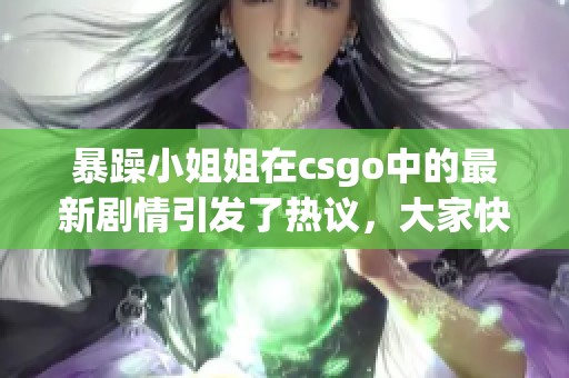 暴躁小姐姐在csgo中的最新剧情引发了热议，大家快来了解一下吧