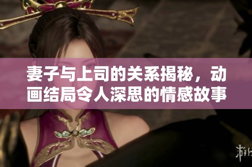 妻子与上司的关系揭秘，动画结局令人深思的情感故事