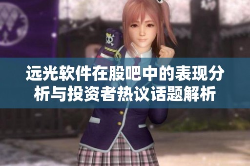 远光软件在股吧中的表现分析与投资者热议话题解析