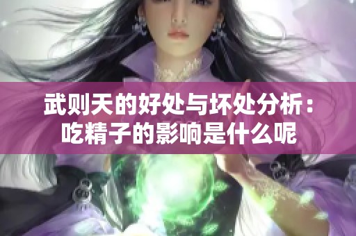 武则天的好处与坏处分析：吃精子的影响是什么呢