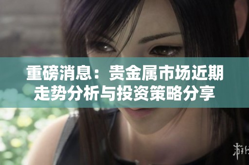 重磅消息：贵金属市场近期走势分析与投资策略分享