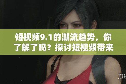 短视频9.1的潮流趋势，你了解了吗？探讨短视频带来的新机遇与挑战。