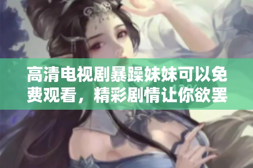 高清电视剧暴躁妹妹可以免费观看，精彩剧情让你欲罢不能