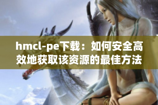 hmcl-pe下载：如何安全高效地获取该资源的最佳方法介绍