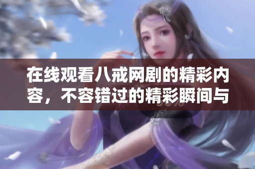 在线观看八戒网剧的精彩内容，不容错过的精彩瞬间与剧情解析