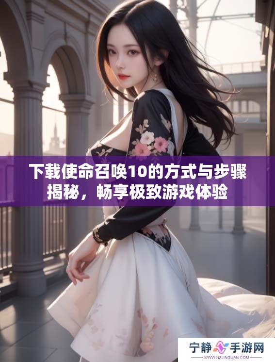 下载使命召唤10的方式与步骤揭秘，畅享极致游戏体验