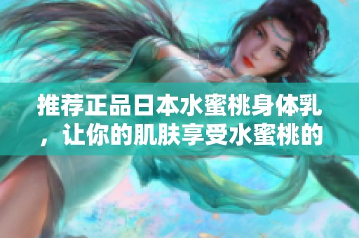 推荐正品日本水蜜桃身体乳，让你的肌肤享受水蜜桃的滋润体验